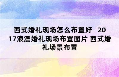 西式婚礼现场怎么布置好   2017浪漫婚礼现场布置图片 西式婚礼场景布置